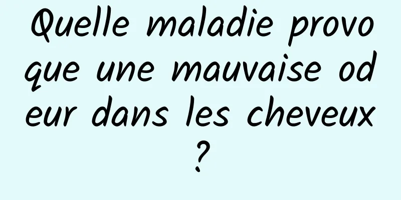 Quelle maladie provoque une mauvaise odeur dans les cheveux ? 