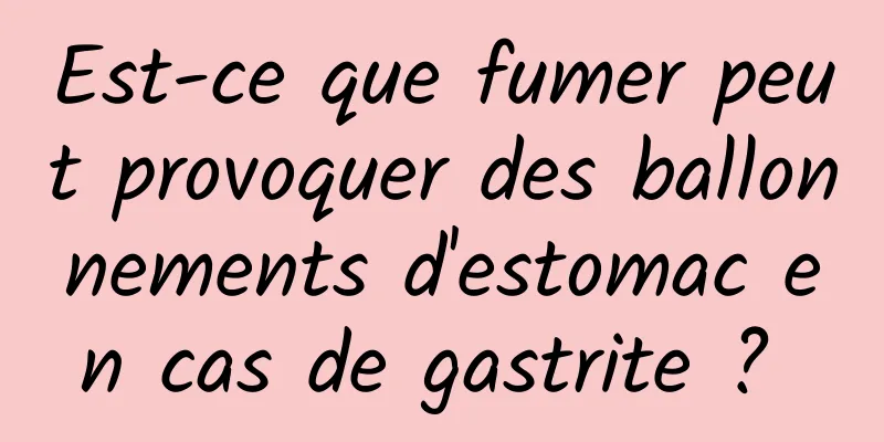 Est-ce que fumer peut provoquer des ballonnements d'estomac en cas de gastrite ? 