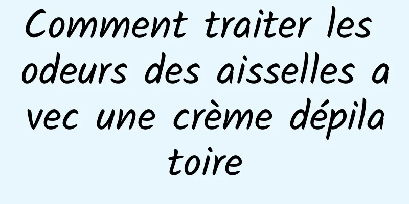 Comment traiter les odeurs des aisselles avec une crème dépilatoire