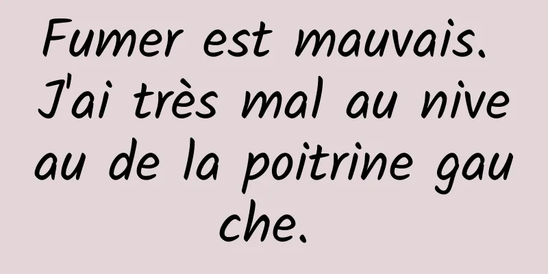 Fumer est mauvais. J'ai très mal au niveau de la poitrine gauche. 