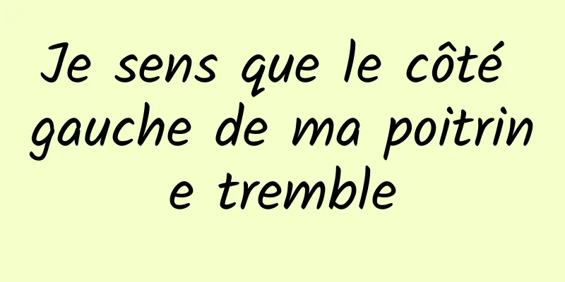 Je sens que le côté gauche de ma poitrine tremble