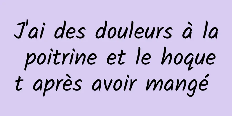 J'ai des douleurs à la poitrine et le hoquet après avoir mangé 