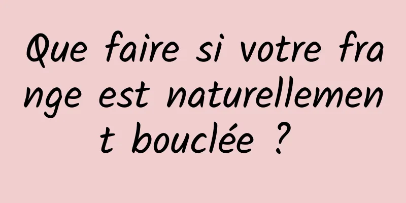 Que faire si votre frange est naturellement bouclée ? 