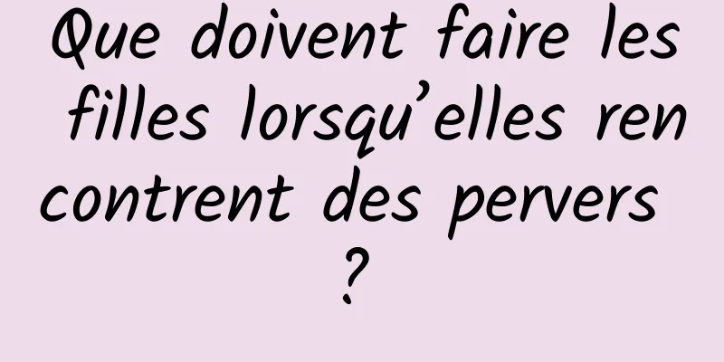 Que doivent faire les filles lorsqu’elles rencontrent des pervers ? 