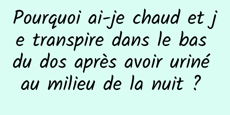 Pourquoi ai-je chaud et je transpire dans le bas du dos après avoir uriné au milieu de la nuit ? 