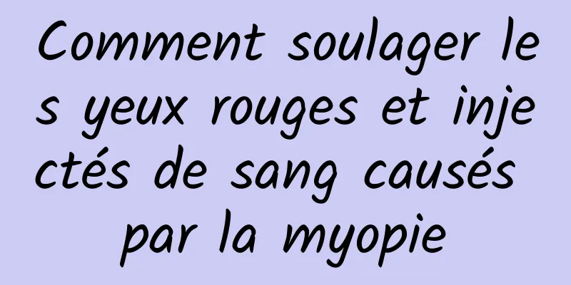 Comment soulager les yeux rouges et injectés de sang causés par la myopie