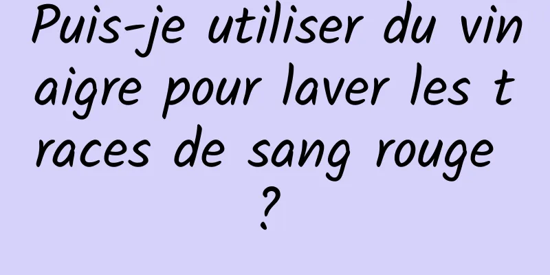 Puis-je utiliser du vinaigre pour laver les traces de sang rouge ? 