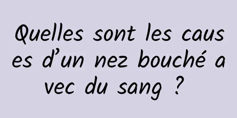 Quelles sont les causes d’un nez bouché avec du sang ? 