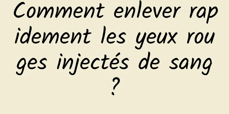 Comment enlever rapidement les yeux rouges injectés de sang ? 