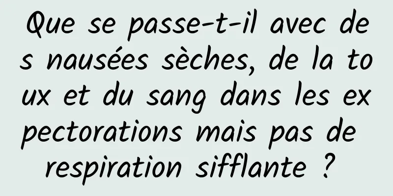 Que se passe-t-il avec des nausées sèches, de la toux et du sang dans les expectorations mais pas de respiration sifflante ? 