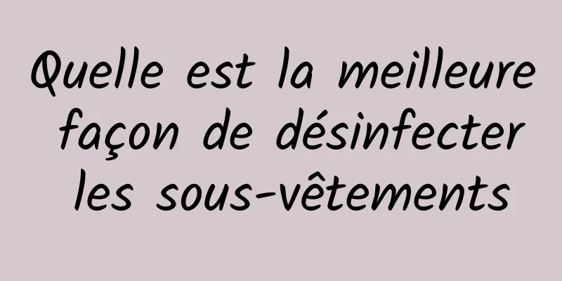 Quelle est la meilleure façon de désinfecter les sous-vêtements