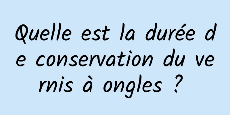 Quelle est la durée de conservation du vernis à ongles ? 