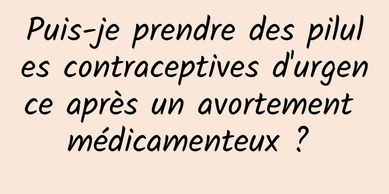 Puis-je prendre des pilules contraceptives d'urgence après un avortement médicamenteux ? 