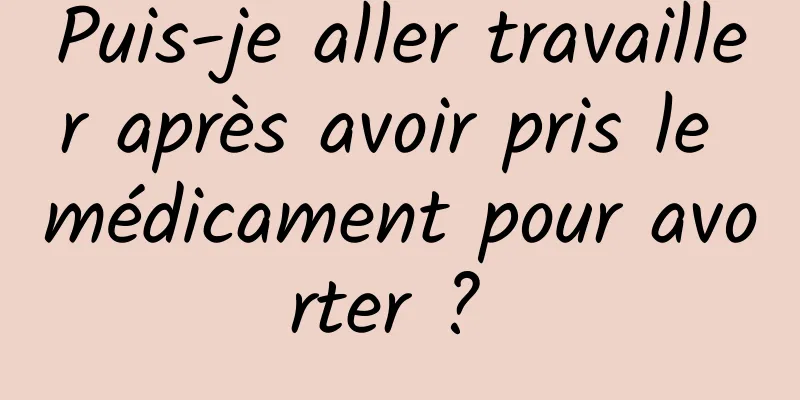 Puis-je aller travailler après avoir pris le médicament pour avorter ? 