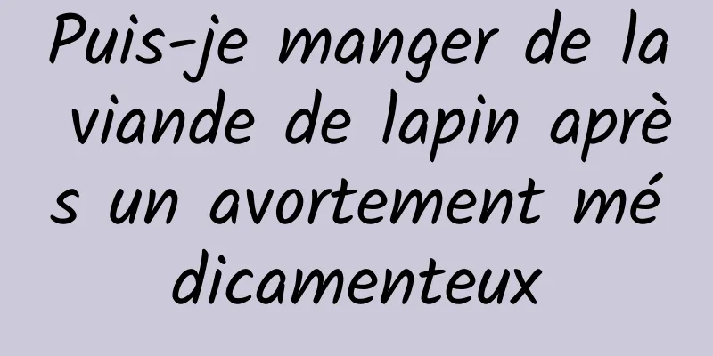 Puis-je manger de la viande de lapin après un avortement médicamenteux