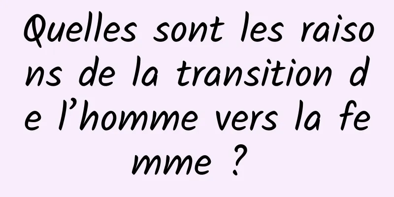 Quelles sont les raisons de la transition de l’homme vers la femme ? 