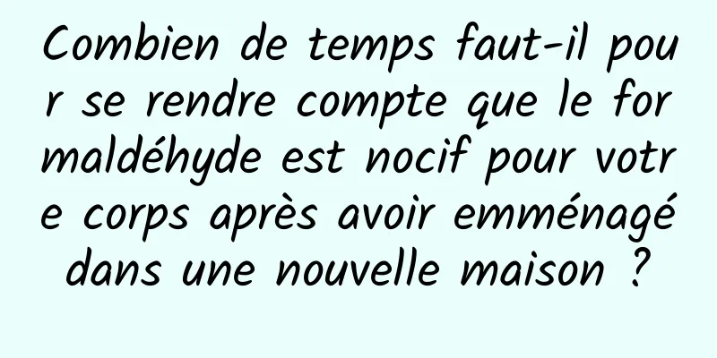 Combien de temps faut-il pour se rendre compte que le formaldéhyde est nocif pour votre corps après avoir emménagé dans une nouvelle maison ? 