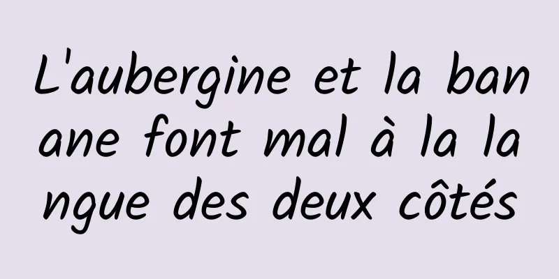 L'aubergine et la banane font mal à la langue des deux côtés