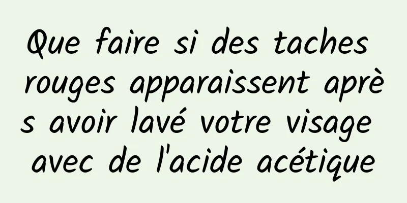 Que faire si des taches rouges apparaissent après avoir lavé votre visage avec de l'acide acétique