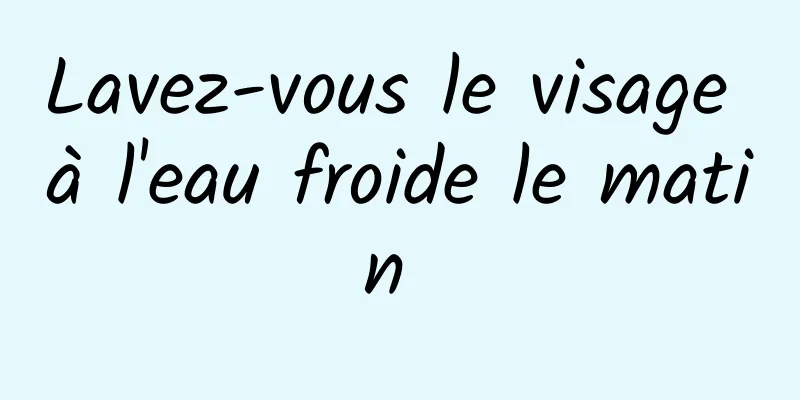 Lavez-vous le visage à l'eau froide le matin 