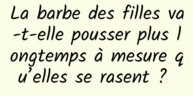 La barbe des filles va-t-elle pousser plus longtemps à mesure qu’elles se rasent ? 