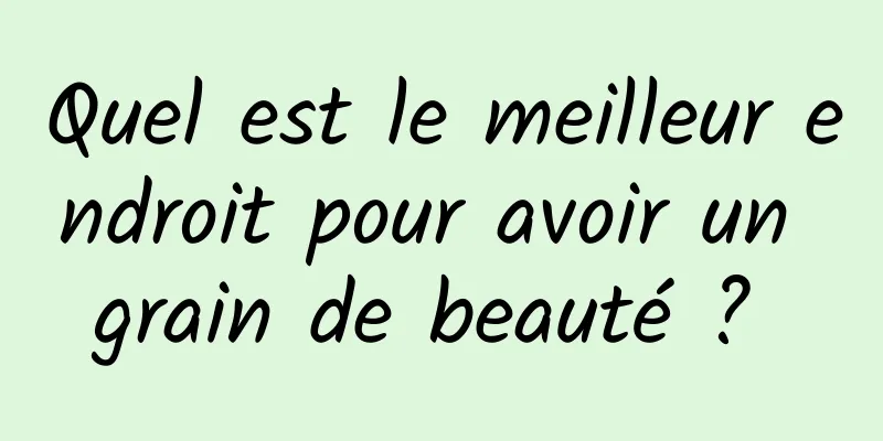 Quel est le meilleur endroit pour avoir un grain de beauté ? 