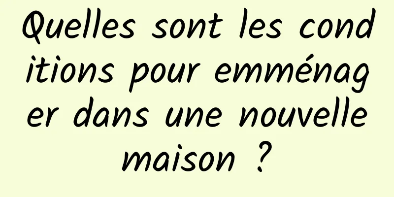 Quelles sont les conditions pour emménager dans une nouvelle maison ? 