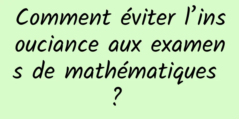 Comment éviter l’insouciance aux examens de mathématiques ? 