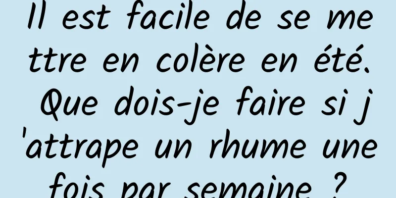 Il est facile de se mettre en colère en été. Que dois-je faire si j'attrape un rhume une fois par semaine ? 