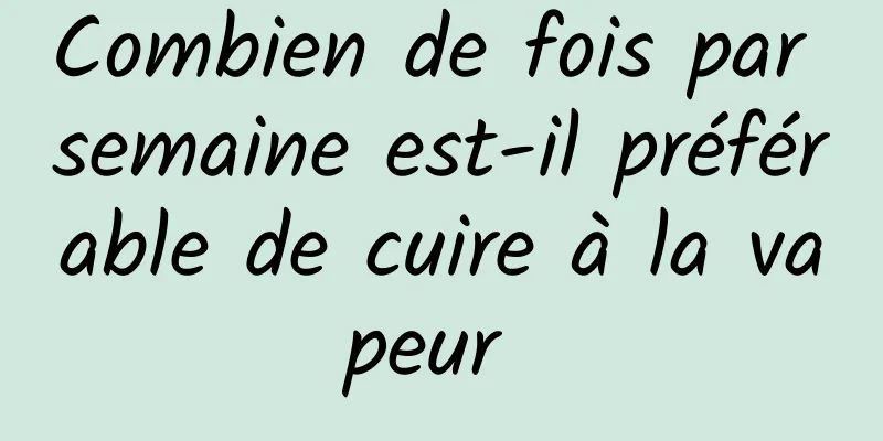 Combien de fois par semaine est-il préférable de cuire à la vapeur 