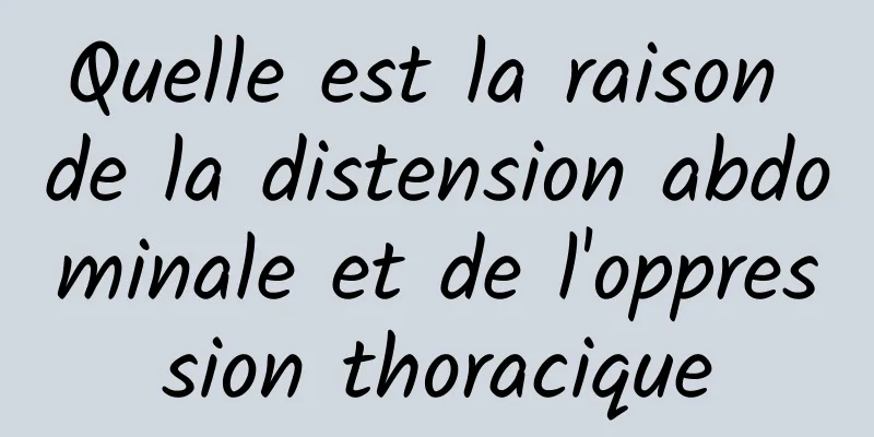 Quelle est la raison de la distension abdominale et de l'oppression thoracique