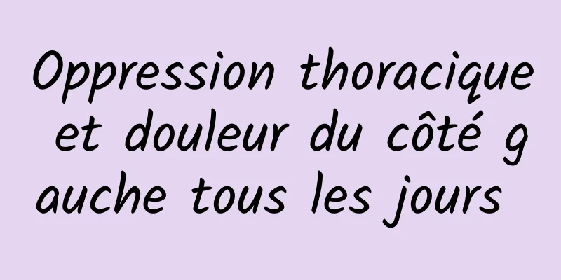 Oppression thoracique et douleur du côté gauche tous les jours 