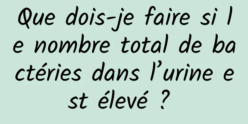 Que dois-je faire si le nombre total de bactéries dans l’urine est élevé ? 