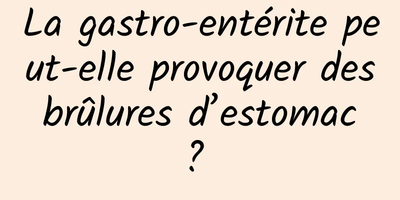 La gastro-entérite peut-elle provoquer des brûlures d’estomac ? 