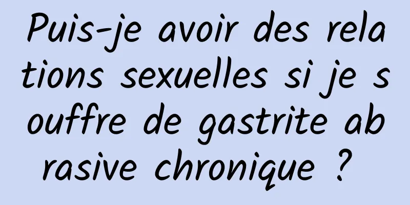 Puis-je avoir des relations sexuelles si je souffre de gastrite abrasive chronique ? 