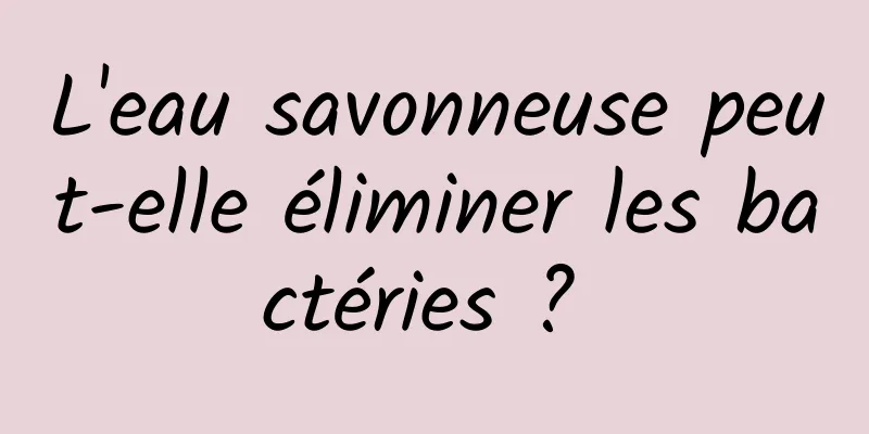 L'eau savonneuse peut-elle éliminer les bactéries ? 