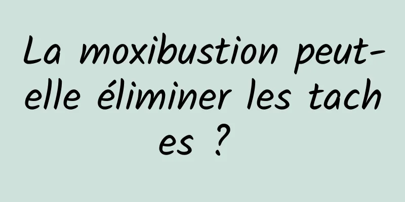 La moxibustion peut-elle éliminer les taches ? 