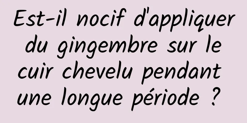 Est-il nocif d'appliquer du gingembre sur le cuir chevelu pendant une longue période ? 