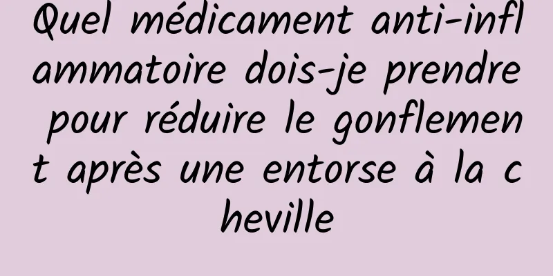 Quel médicament anti-inflammatoire dois-je prendre pour réduire le gonflement après une entorse à la cheville