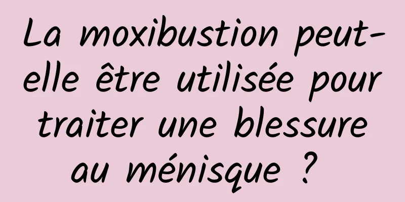 La moxibustion peut-elle être utilisée pour traiter une blessure au ménisque ? 