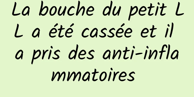 La bouche du petit LL a été cassée et il a pris des anti-inflammatoires 