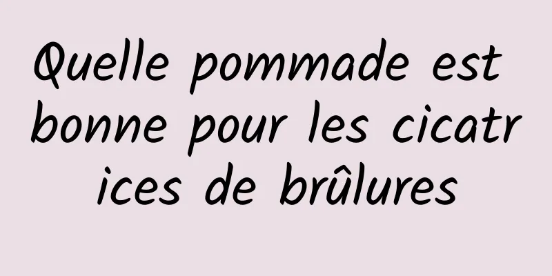 Quelle pommade est bonne pour les cicatrices de brûlures