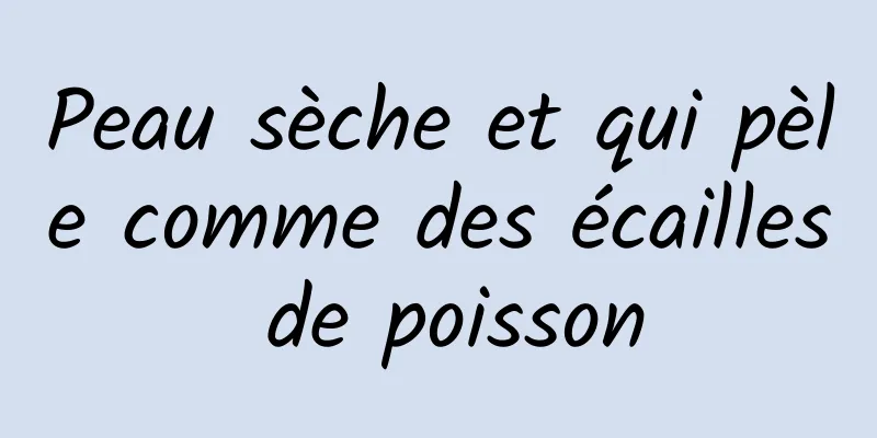 Peau sèche et qui pèle comme des écailles de poisson