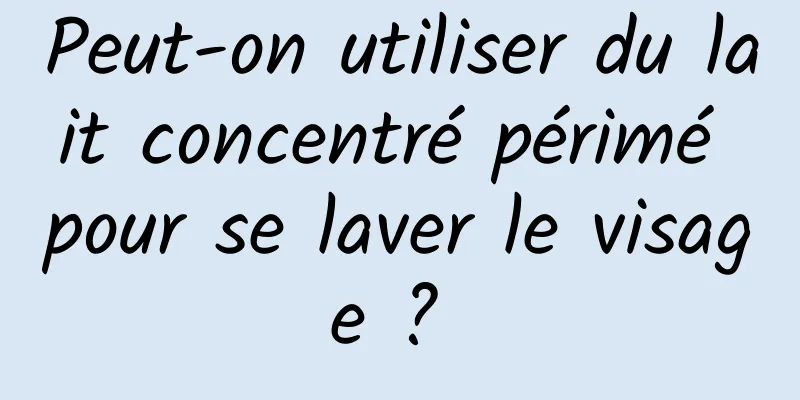 Peut-on utiliser du lait concentré périmé pour se laver le visage ? 