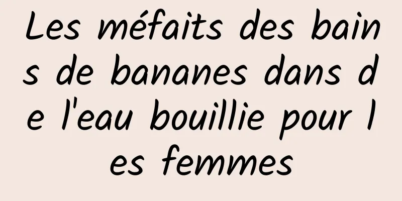 Les méfaits des bains de bananes dans de l'eau bouillie pour les femmes