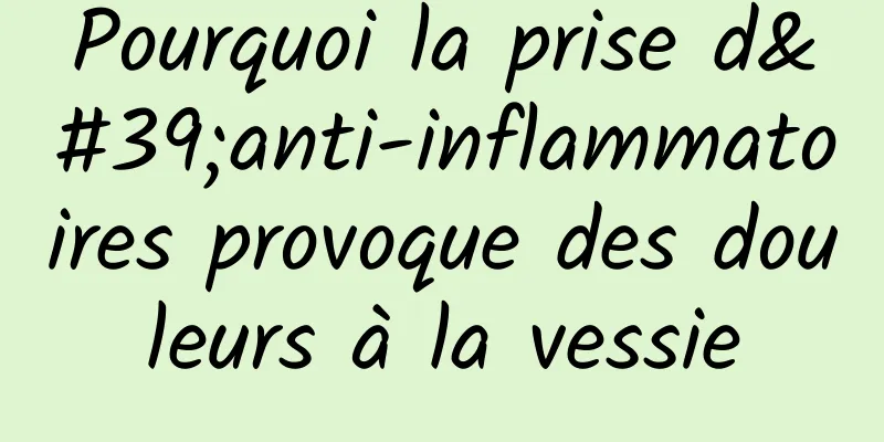 Pourquoi la prise d'anti-inflammatoires provoque des douleurs à la vessie