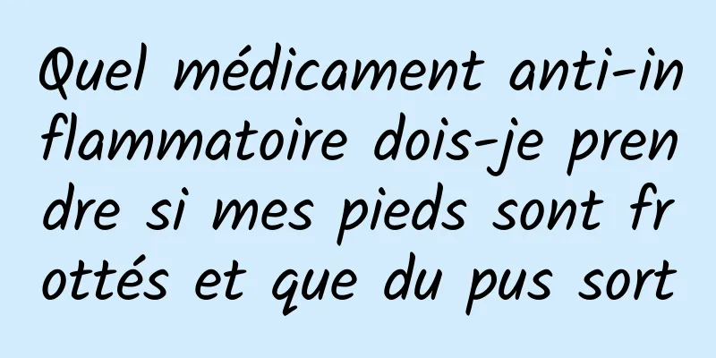 Quel médicament anti-inflammatoire dois-je prendre si mes pieds sont frottés et que du pus sort