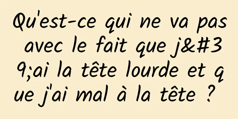 Qu'est-ce qui ne va pas avec le fait que j'ai la tête lourde et que j'ai mal à la tête ? 