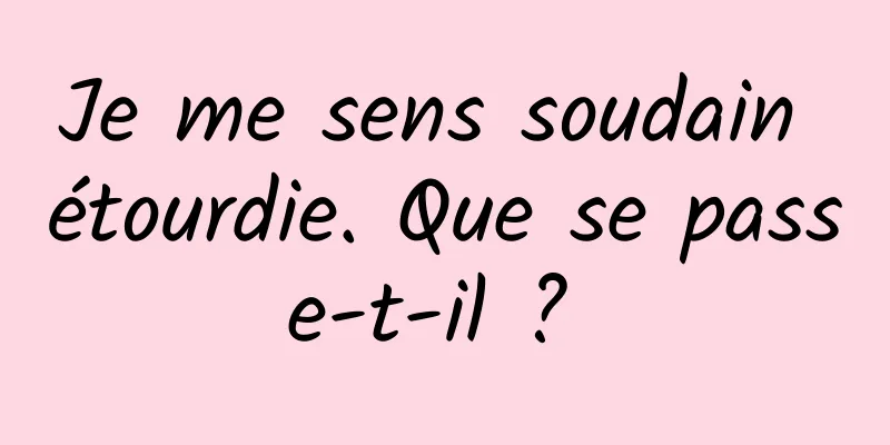 Je me sens soudain étourdie. Que se passe-t-il ? 