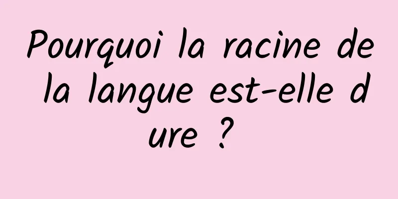 Pourquoi la racine de la langue est-elle dure ? 